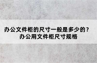 办公文件柜的尺寸一般是多少的？ 办公用文件柜尺寸规格